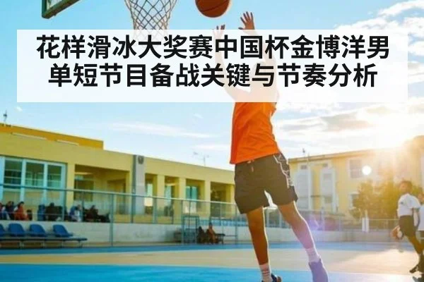 花样滑冰大奖赛中国杯金博洋男单短节目备战关键与节奏分析 - kaiyun
