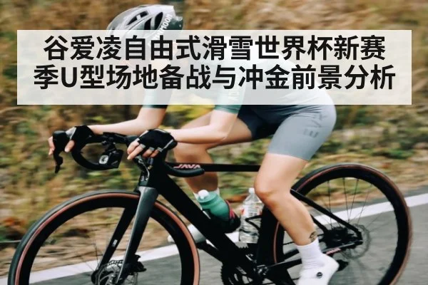 谷爱凌自由式滑雪世界杯新赛季U型场地备战与冲金前景分析 - kaiyun