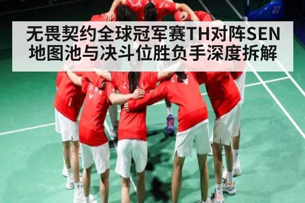 无畏契约全球冠军赛TH对阵SEN地图池与决斗位胜负手深度拆解 - kaiyun