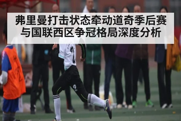 弗里曼打击状态牵动道奇季后赛与国联西区争冠格局深度分析 - kaiyun