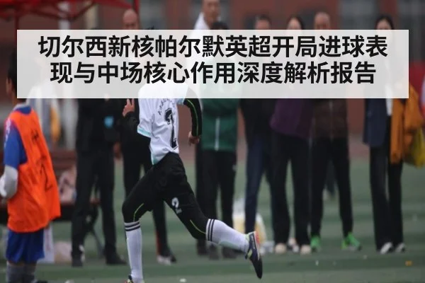 切尔西新核帕尔默英超开局进球表现与中场核心作用深度解析报告 - kaiyun