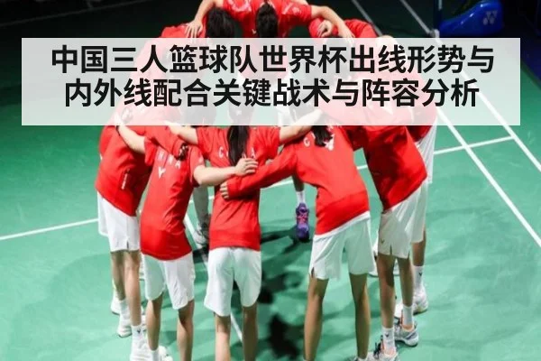 中国三人篮球队世界杯出线形势与内外线配合关键战术与阵容分析 - kaiyun