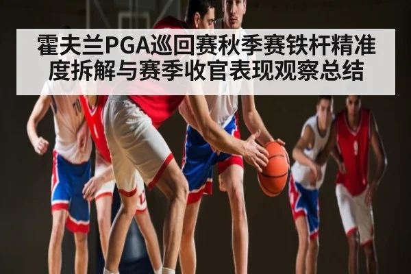 霍夫兰PGA巡回赛秋季赛铁杆精准度拆解与赛季收官表现观察总结