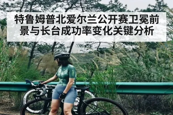 特鲁姆普北爱尔兰公开赛卫冕前景与长台成功率变化关键分析